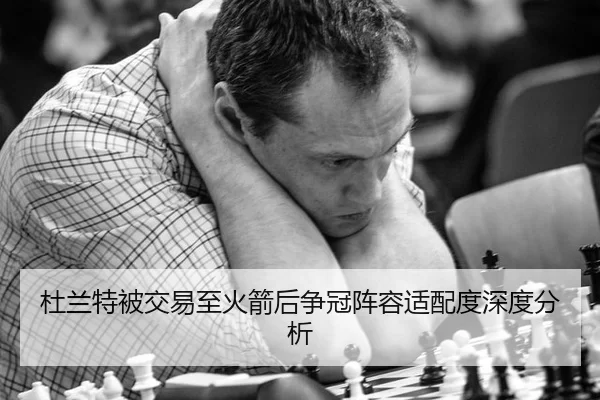 杜兰特被交易至火箭后争冠阵容适配度深度分析