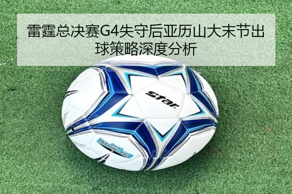 雷霆总决赛G4失守后亚历山大末节出球策略深度分析