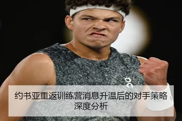 约书亚重返训练营消息升温后的对手策略深度分析